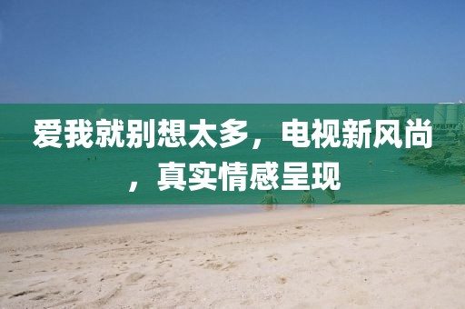 愛我就別想太多，電視新風(fēng)尚，真實(shí)情感呈現(xiàn)