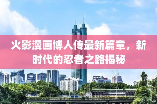 火影漫畫博人傳最新篇章，新時代的忍者之路揭秘