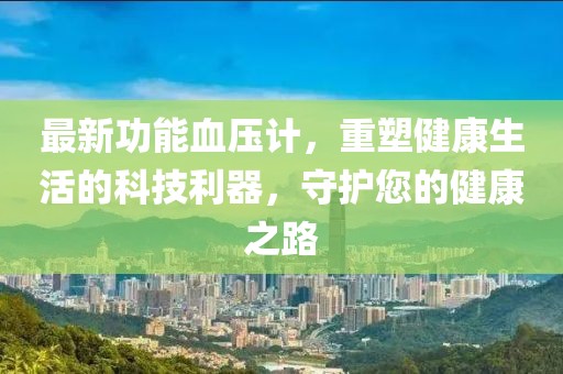 最新功能血壓計，重塑健康生活的科技利器，守護您的健康之路