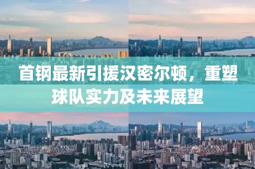 首鋼最新引援漢密爾頓，重塑球隊(duì)實(shí)力及未來展望