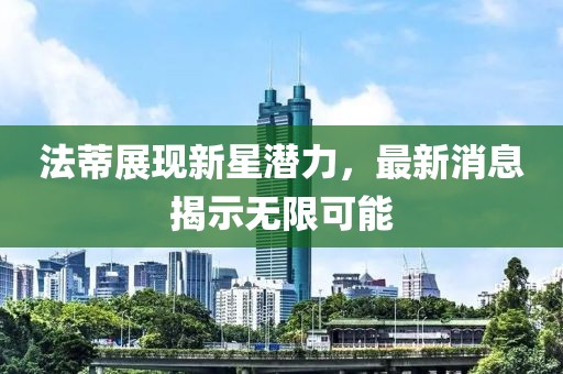 法蒂展現(xiàn)新星潛力，最新消息揭示無限可能