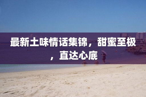 最新土味情話集錦，甜蜜至極，直達(dá)心底