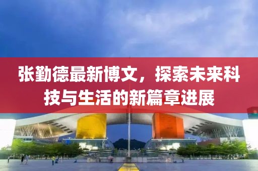 張勤德最新博文，探索未來科技與生活的新篇章進(jìn)展