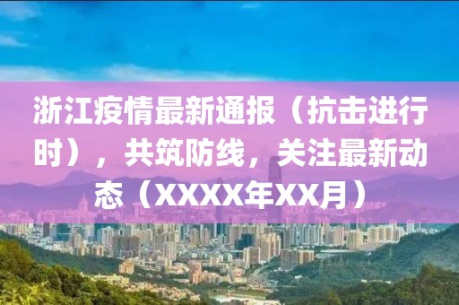 浙江疫情最新通報（抗擊進(jìn)行時），共筑防線，關(guān)注最新動態(tài)（XXXX年XX月）