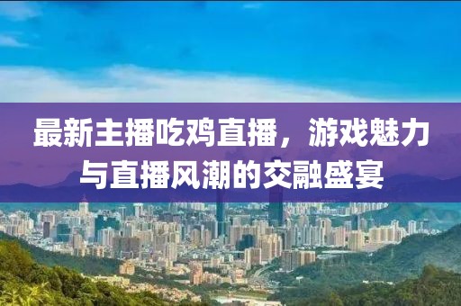 最新主播吃雞直播，游戲魅力與直播風(fēng)潮的交融盛宴