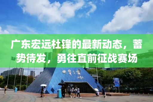 廣東宏遠杜鋒的最新動態(tài)，蓄勢待發(fā)，勇往直前征戰(zhàn)賽場