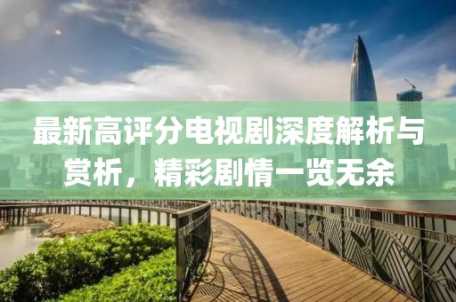 最新高評(píng)分電視劇深度解析與賞析，精彩劇情一覽無(wú)余
