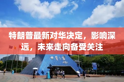 特朗普最新對(duì)華決定，影響深遠(yuǎn)，未來(lái)走向備受關(guān)注
