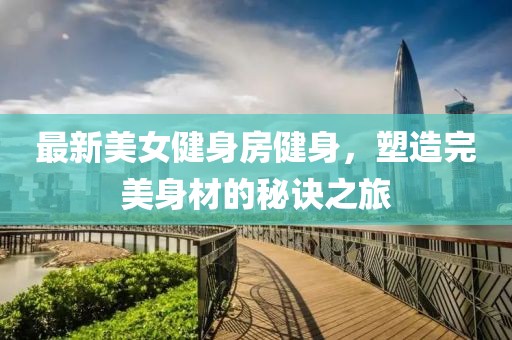 最新美女健身房健身，塑造完美身材的秘訣之旅