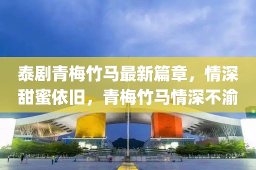 泰劇青梅竹馬最新篇章，情深甜蜜依舊，青梅竹馬情深不渝