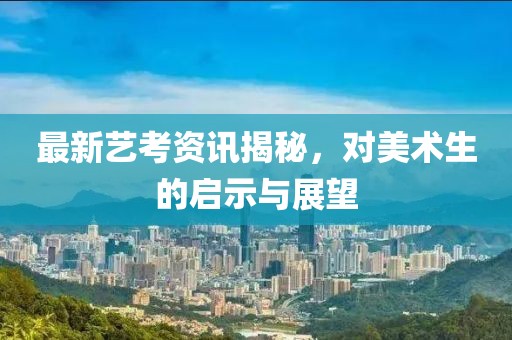 最新藝考資訊揭秘，對美術(shù)生的啟示與展望