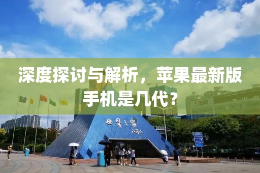 深度探討與解析，蘋果最新版手機(jī)是幾代？