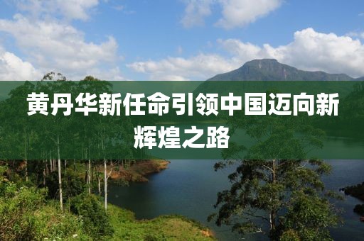 黃丹華新任命引領(lǐng)中國(guó)邁向新輝煌之路