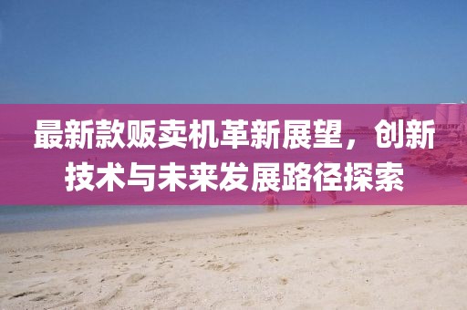 最新款販賣機(jī)革新展望，創(chuàng)新技術(shù)與未來發(fā)展路徑探索