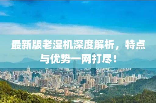 最新版老濕機深度解析，特點與優(yōu)勢一網(wǎng)打盡！