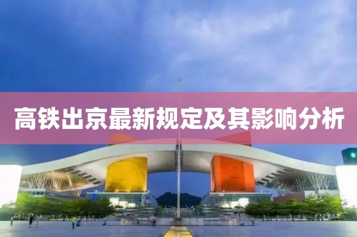 高鐵出京最新規(guī)定及其影響分析