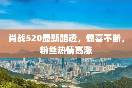 肖戰(zhàn)520最新路透，驚喜不斷，粉絲熱情高漲