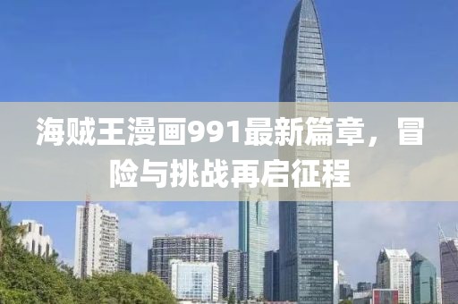海賊王漫畫991最新篇章，冒險(xiǎn)與挑戰(zhàn)再啟征程