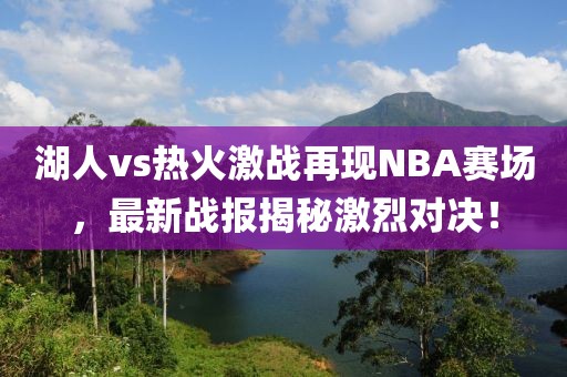 湖人vs熱火激戰(zhàn)再現(xiàn)NBA賽場，最新戰(zhàn)報揭秘激烈對決！