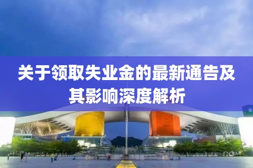 關(guān)于領(lǐng)取失業(yè)金的最新通告及其影響深度解析