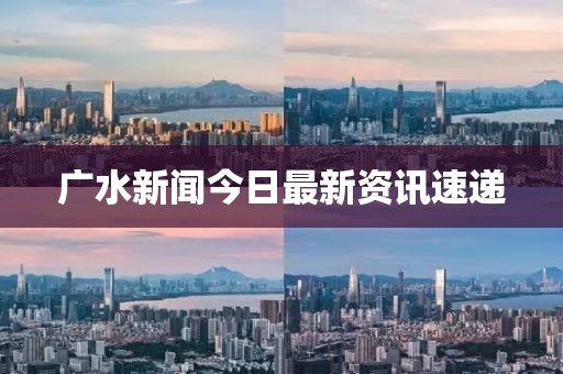 廣水新聞今日最新資訊速遞