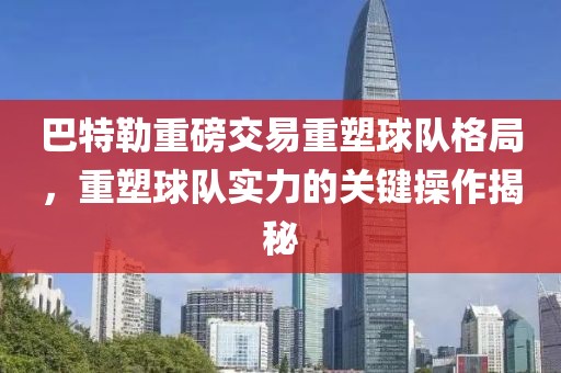 巴特勒重磅交易重塑球隊格局，重塑球隊實力的關(guān)鍵操作揭秘