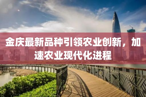 金慶最新品種引領農(nóng)業(yè)創(chuàng)新，加速農(nóng)業(yè)現(xiàn)代化進程