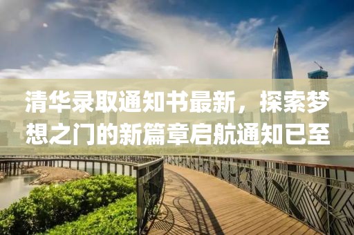 清華錄取通知書最新，探索夢想之門的新篇章啟航通知已至