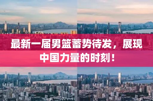 最新一屆男籃蓄勢待發(fā)，展現(xiàn)中國力量的時(shí)刻！