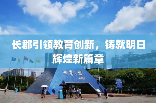 長(zhǎng)郡引領(lǐng)教育創(chuàng)新，鑄就明日輝煌新篇章