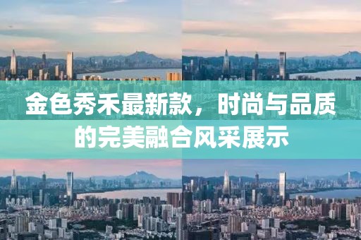 金色秀禾最新款，時尚與品質(zhì)的完美融合風(fēng)采展示