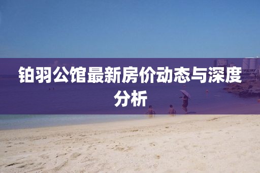 鉑羽公館最新房?jī)r(jià)動(dòng)態(tài)與深度分析