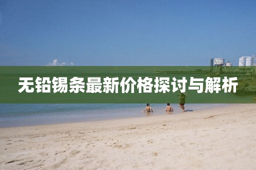 無鉛錫條最新價格探討與解析