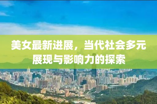 美女最新進展，當代社會多元展現(xiàn)與影響力的探索