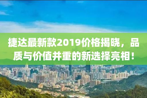 捷達最新款2019價格揭曉，品質與價值并重的新選擇亮相！