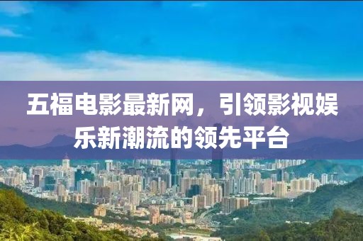五福電影最新網(wǎng)，引領(lǐng)影視娛樂新潮流的領(lǐng)先平臺