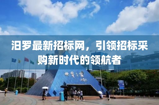 汨羅最新招標(biāo)網(wǎng)，引領(lǐng)招標(biāo)采購新時代的領(lǐng)航者
