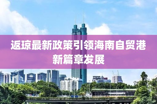 返瓊最新政策引領海南自貿(mào)港新篇章發(fā)展