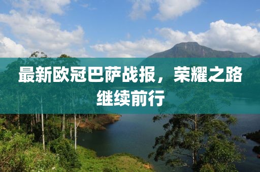 最新歐冠巴薩戰(zhàn)報(bào)，榮耀之路繼續(xù)前行