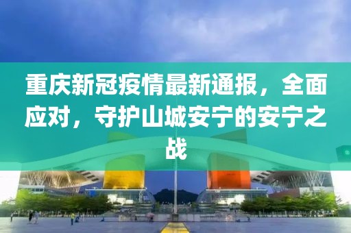 重慶新冠疫情最新通報(bào)，全面應(yīng)對，守護(hù)山城安寧的安寧之戰(zhàn)