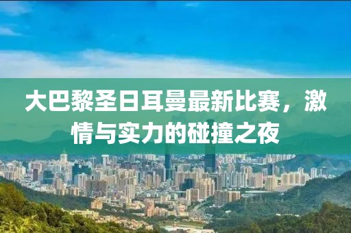 大巴黎圣日耳曼最新比賽，激情與實(shí)力的碰撞之夜