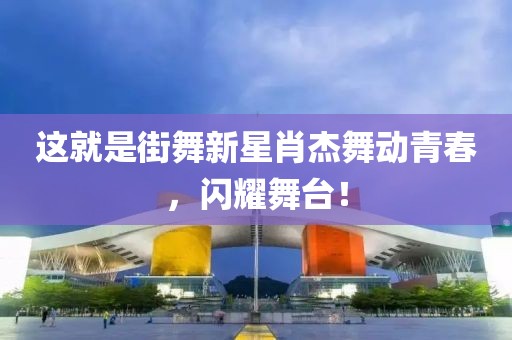 這就是街舞新星肖杰舞動(dòng)青春，閃耀舞臺(tái)！