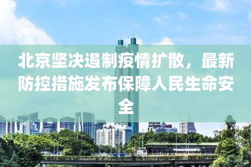 北京堅決遏制疫情擴散，最新防控措施發(fā)布保障人民生命安全
