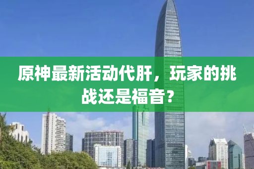 原神最新活動代肝，玩家的挑戰(zhàn)還是福音？