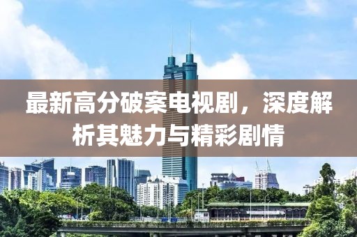 最新高分破案電視劇，深度解析其魅力與精彩劇情