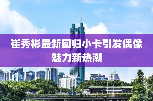 崔秀彬最新回歸小卡引發(fā)偶像魅力新熱潮