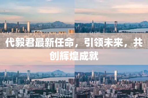 代毅君最新任命，引領(lǐng)未來(lái)，共創(chuàng)輝煌成就