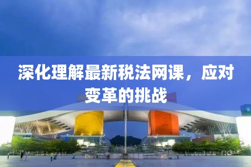 深化理解最新稅法網(wǎng)課，應對變革的挑戰(zhàn)