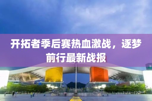 開拓者季后賽熱血激戰(zhàn)，逐夢(mèng)前行最新戰(zhàn)報(bào)