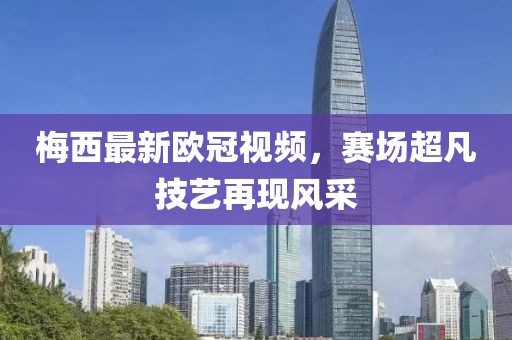 梅西最新歐冠視頻，賽場(chǎng)超凡技藝再現(xiàn)風(fēng)采